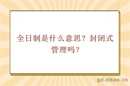 全日制是什么意思？封闭式管理吗？