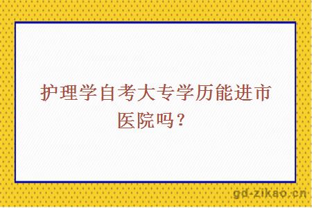 护理学自考大专学历能进市医院吗?
