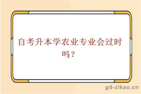 自考升本学农业专业会过时吗？