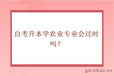 自考升本学农业专业会过时吗?