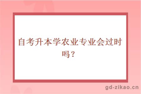 自考升本学农业专业会过时吗？