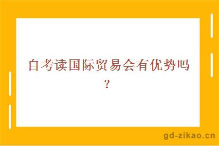 自考读国际贸易会有优势吗？