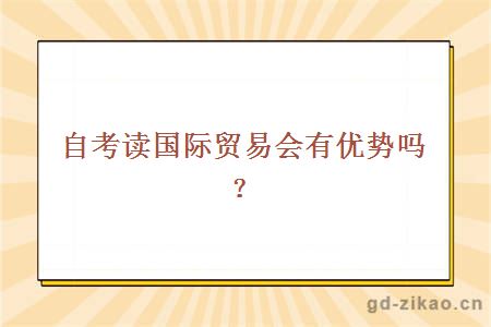 自考读国际贸易会有优势吗？