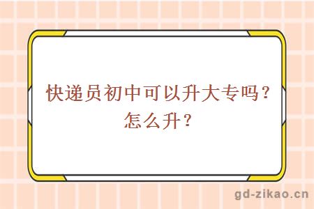 快递员初中可以升大专吗？怎么升？