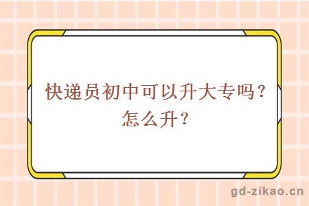 快递员初中可以升大专吗？怎么升？