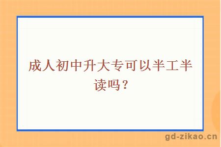 成人初中升大专可以半工半读吗？