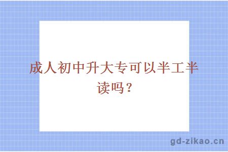 成人初中升大专可以半工半读吗?