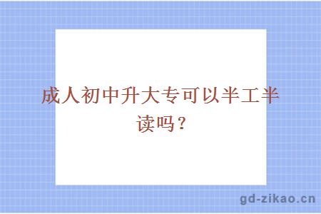 成人初中升大专可以半工半读吗？