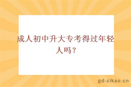 成人初中升大专考得过年轻人吗？