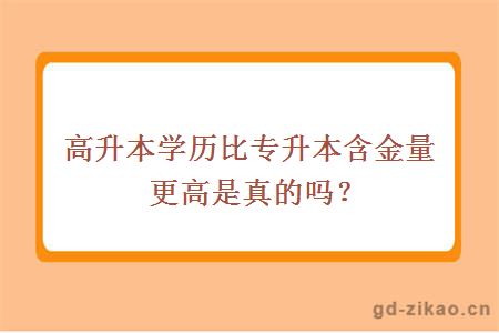 高升本学历比专升本含金量更高是真的吗？