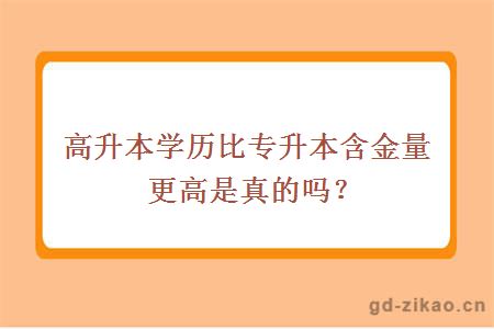 高升本学历比专升本含金量更高是真的吗？