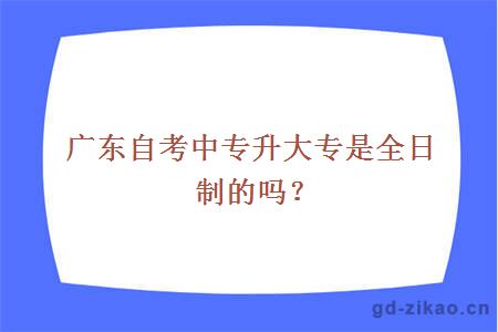 广东自考中专升大专是全日制的吗？