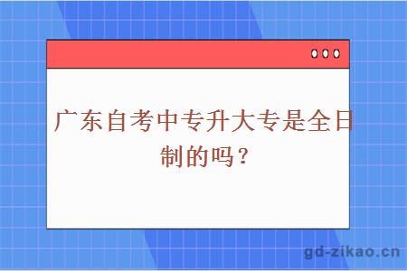 广东自考中专升大专是全日制的吗？