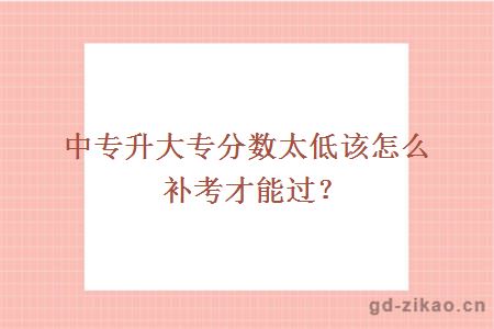 中专升大专分数太低该怎么补考才能过？