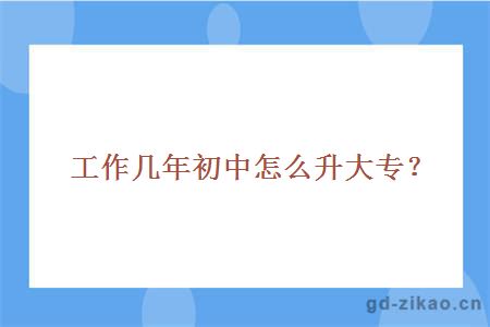 工作几年初中怎么升大专?