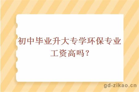 初中毕业升大专学环保专业工资高吗？