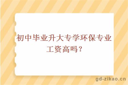 初中毕业升大专学环保专业工资高吗？