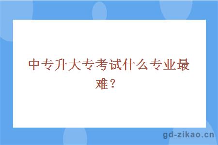 中专升大专考试什么专业最难？