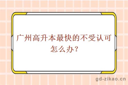 广州高升本最快的不受认可怎么办？