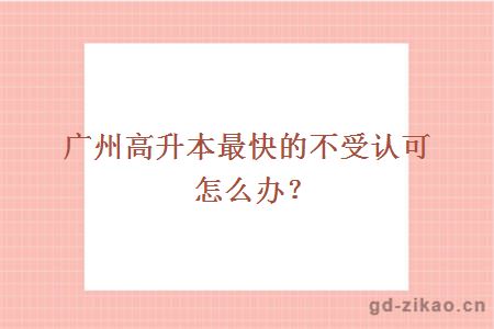 广州高升本最快的不受认可怎么办?
