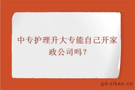 中专护理升大专能自己开家政公司吗？