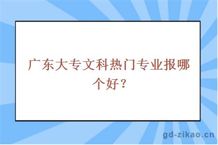 广东大专文科热门专业报哪个好？