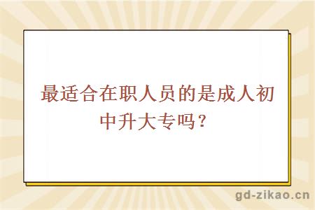 最适合在职人员的是成人初中升大专吗？