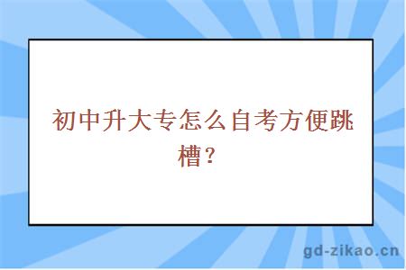 初中升大专怎么自考方便跳槽？