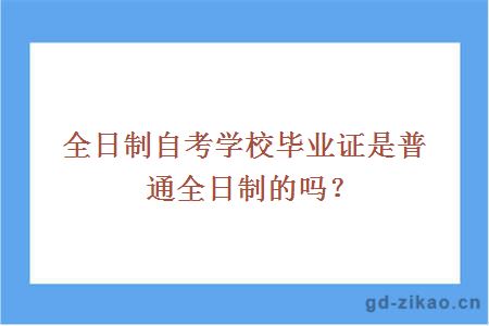 全日制自考学校毕业证是普通全日制的吗？