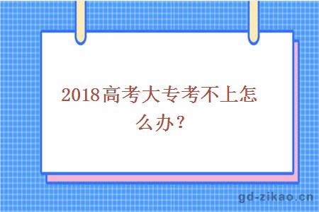 2018高考大专考不上怎么办？