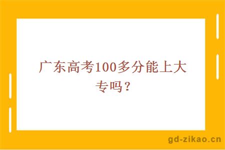 广东高考100多分能上大专吗？