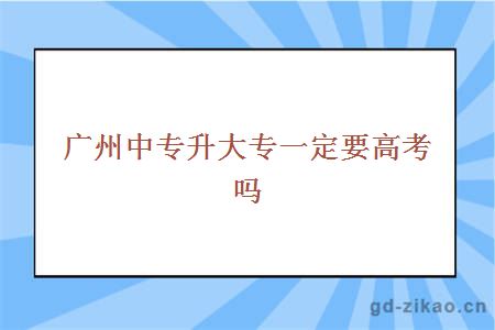 广州中专升大专一定要高考吗