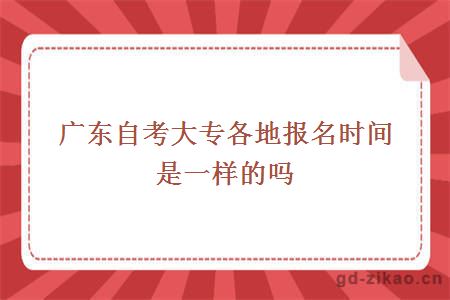 广东自考大专各地报名时间是一样的吗