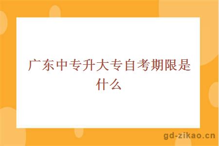 广东中专升大专自考期限是什么