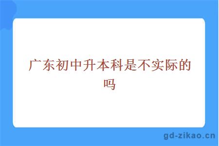 广东初中升本科是不实际的吗