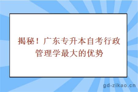 揭秘！广东专升本自考行政管理学最大的优势