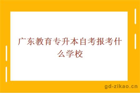 广东教育专升本自考报考什么学校