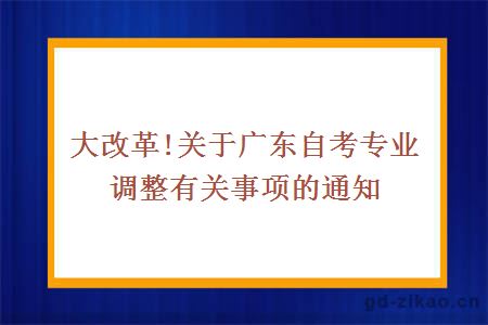 大改革!关于广东自考专业调整有关事项的通知