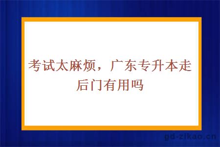 考试太麻烦，广东专升本走后门有用吗