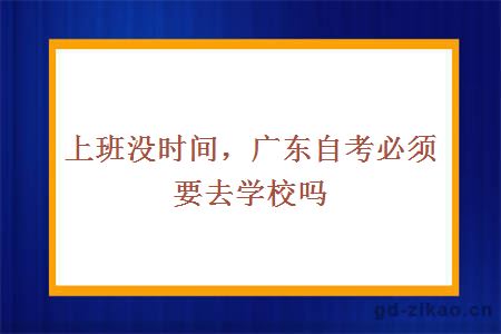 上班没时间，广东自考必须要去学校吗