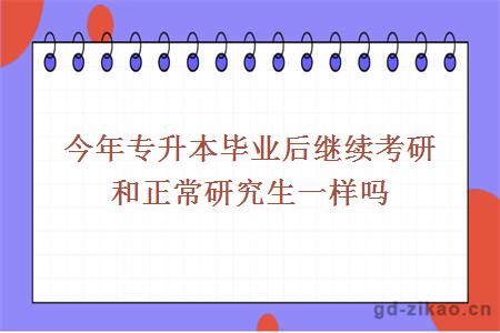 今年专升本毕业后继续考研和正常研究生一样吗