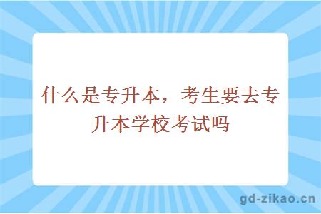 什么是专升本，考生要去专升本学校考试吗