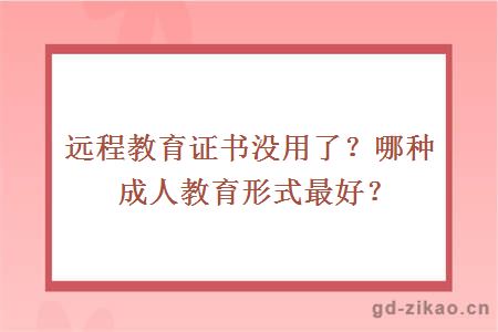 远程教育证书没用了？哪种成人教育形式最好？