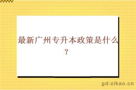 最新广州专升本政策是什么？