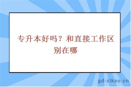 专升本好吗？和直接工作区别在哪