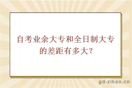 自考业余大专和全日制大专的差距有多大