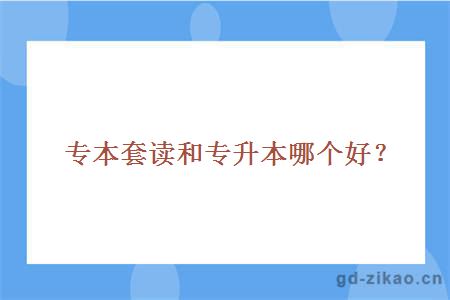 专本套读和专升本哪个好？