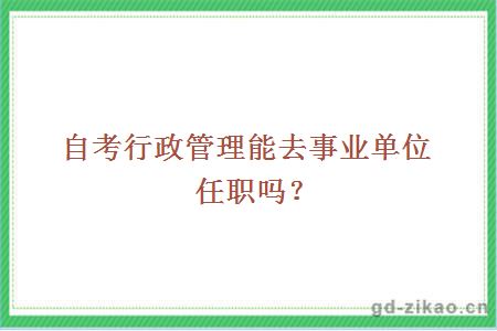 自考行政管理能去事业单位任职吗？