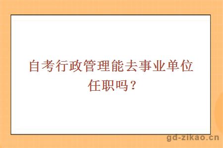 自考行政管理能去事业单位任职吗