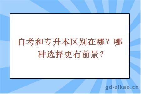 自考和专升本区别在哪？哪种选择更有前景？